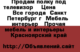 Продам полку под телевизор  › Цена ­ 2 000 - Все города, Санкт-Петербург г. Мебель, интерьер » Прочая мебель и интерьеры   . Красноярский край